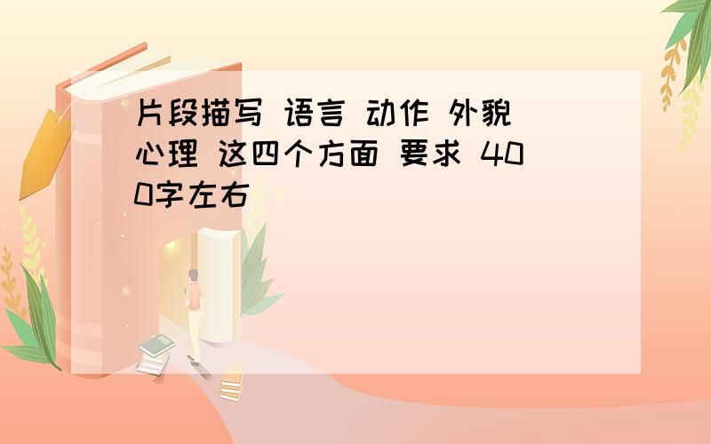 片段描写 语言 动作 外貌 心理 这四个方面 要求 400字左右