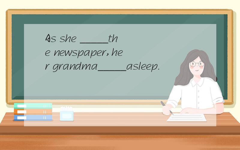 As she _____the newspaper,her grandma_____asleep.