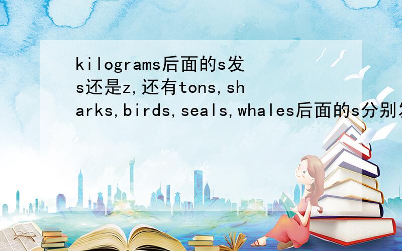 kilograms后面的s发s还是z,还有tons,sharks,birds,seals,whales后面的s分别发什么