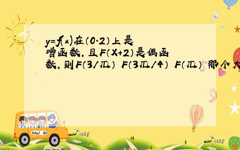 y=f(x)在（0．2）上是增函数,且F（X＋2）是偶函数,则F（3／兀） F（3兀／4） F（兀） 那个大