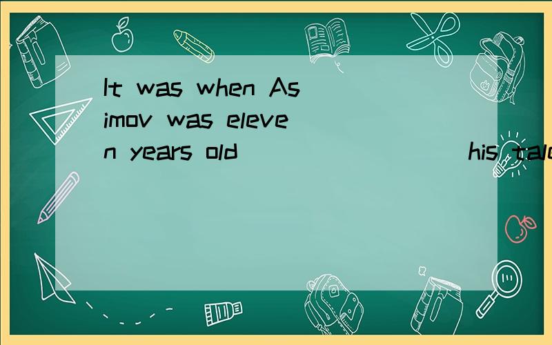 It was when Asimov was eleven years old ________ his talent