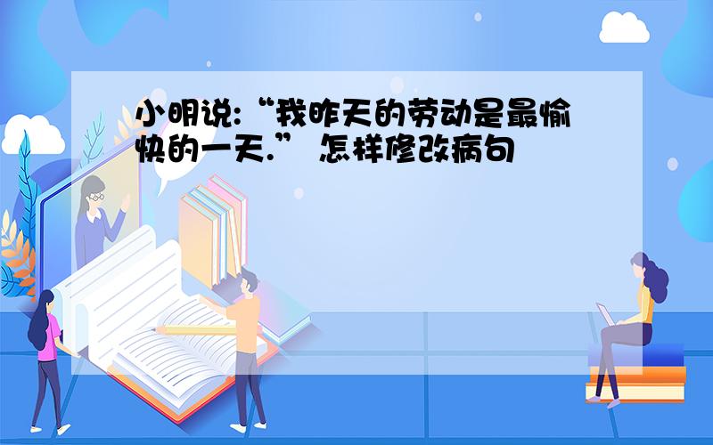 小明说:“我昨天的劳动是最愉快的一天.” 怎样修改病句