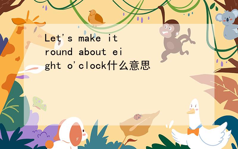 Let's make it round about eight o'clock什么意思