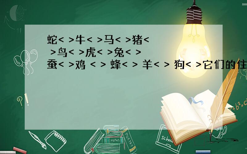 蛇< >牛< >马< >猪< >鸟< >虎< >兔< >蚕< >鸡 < > 蜂< > 羊< > 狗< >它们的住宿称呼