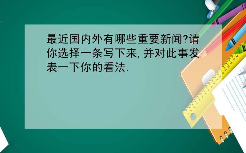 最近国内外有哪些重要新闻?请你选择一条写下来,并对此事发表一下你的看法.