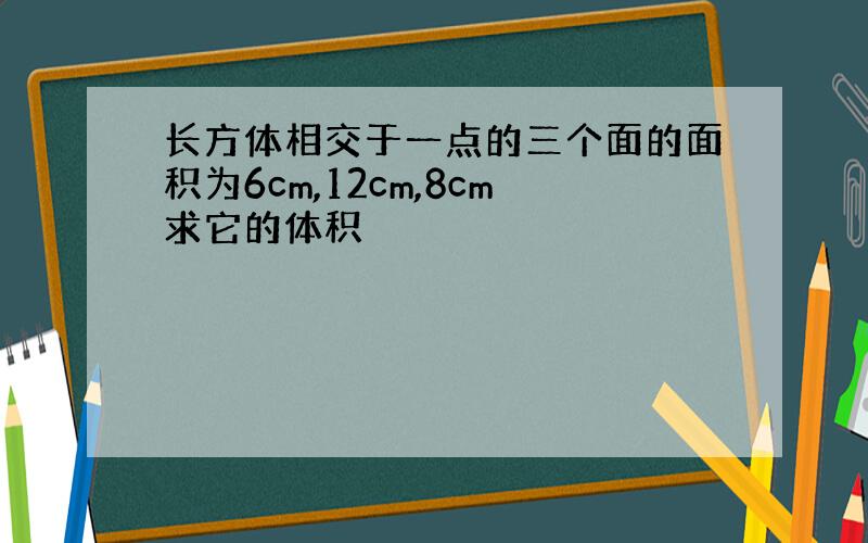 长方体相交于一点的三个面的面积为6cm,12cm,8cm求它的体积