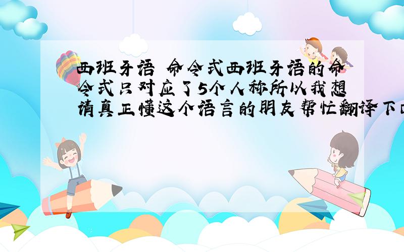 西班牙语 命令式西班牙语的命令式只对应了5个人称所以我想请真正懂这个语言的朋友帮忙翻译下面个句子:----让我去吧!我的