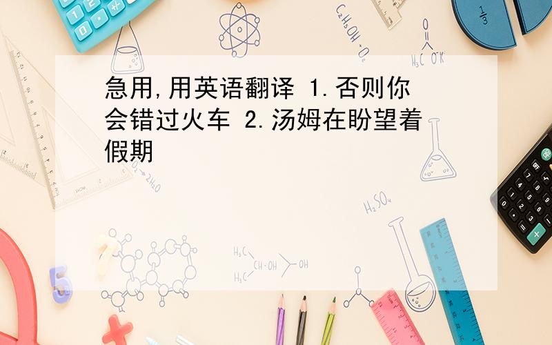 急用,用英语翻译 1.否则你会错过火车 2.汤姆在盼望着假期