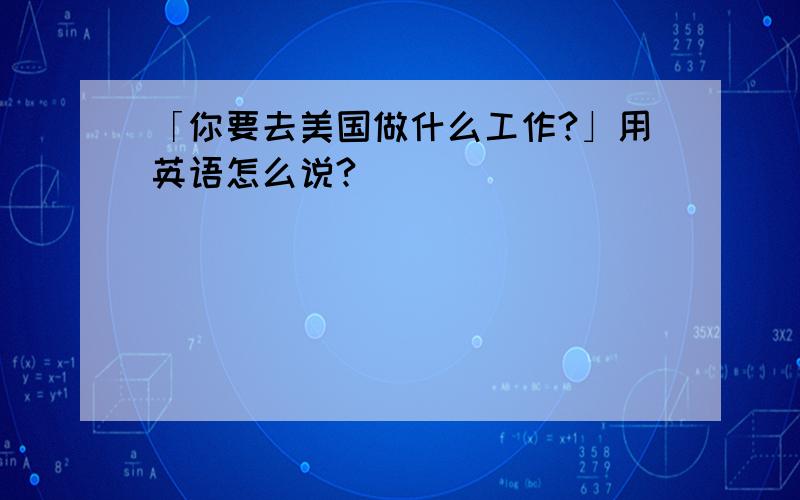 「你要去美国做什么工作?」用英语怎么说?