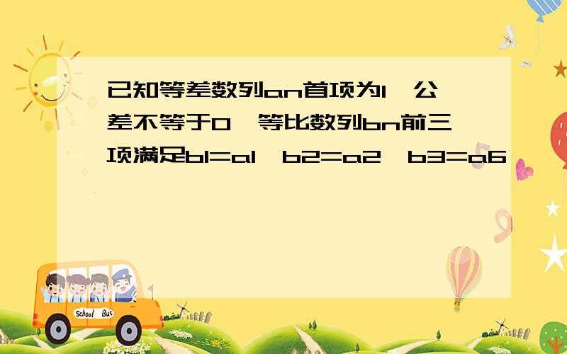 已知等差数列an首项为1,公差不等于0,等比数列bn前三项满足b1=a1*b2=a2*b3=a6