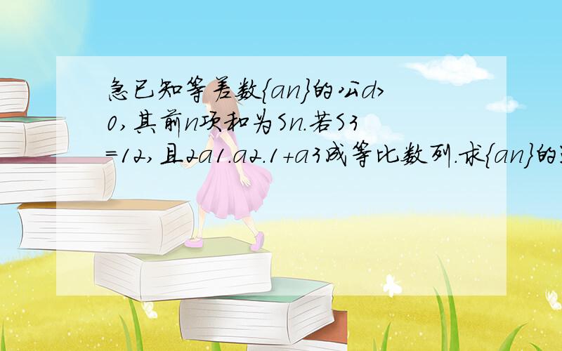 急已知等差数｛an｝的公d＞0,其前n项和为Sn.若S3=12,且2a1.a2.1+a3成等比数列.求｛an｝的通项公式