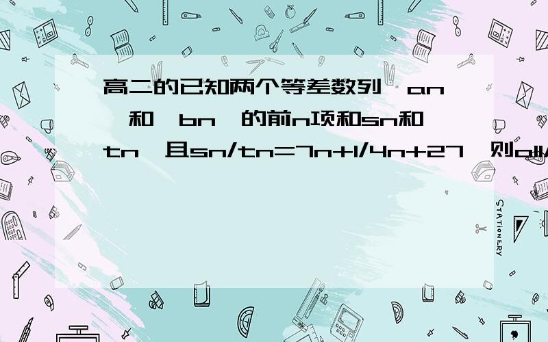 高二的已知两个等差数列｛an｝和｛bn｝的前n项和sn和tn,且sn/tn=7n+1/4n+27,则a11/b11=?