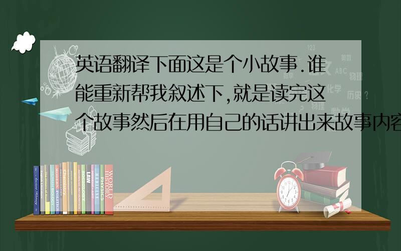 英语翻译下面这是个小故事.谁能重新帮我叙述下,就是读完这个故事然后在用自己的话讲出来故事内容.Last week at