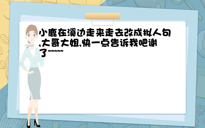 小鹿在溪边走来走去改成拟人句,大哥大姐,快一点告诉我吧谢了~~~~~