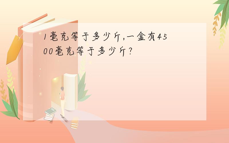 1毫克等于多少斤,一盒有4500毫克等于多少斤?