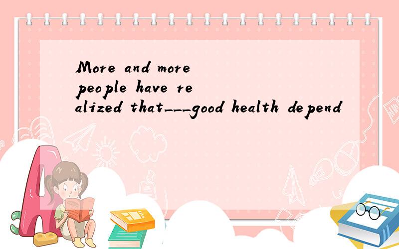 More and more people have realized that___good health depend