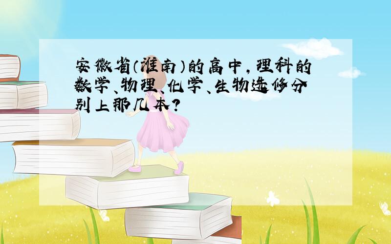 安徽省（淮南）的高中,理科的数学、物理、化学、生物选修分别上那几本?