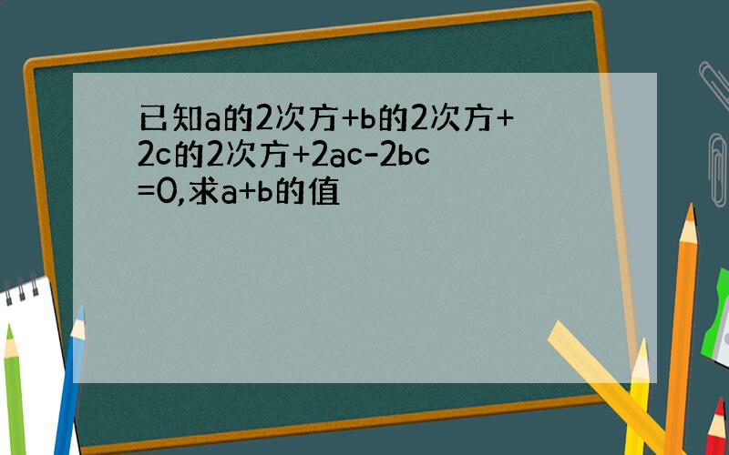 已知a的2次方+b的2次方+2c的2次方+2ac-2bc=0,求a+b的值