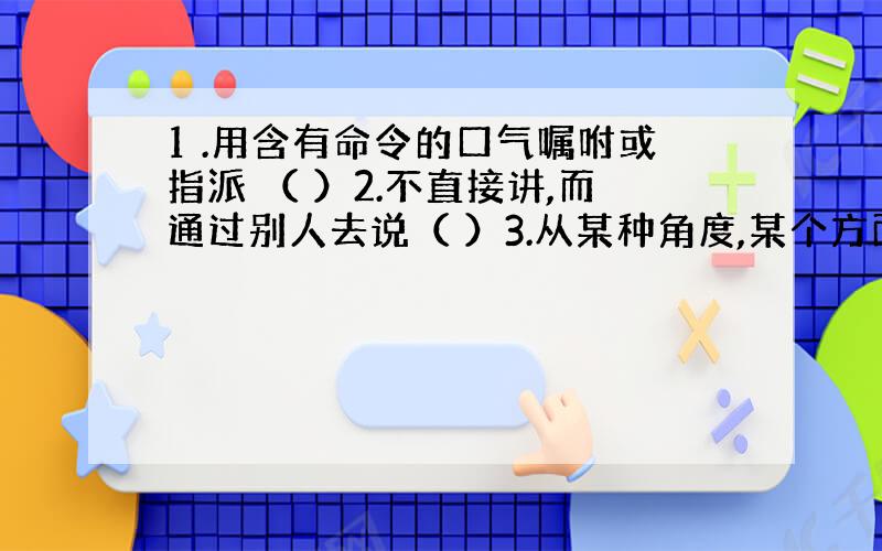 1 .用含有命令的口气嘱咐或指派 （ ）2.不直接讲,而通过别人去说（ ）3.从某种角度,某个方面,仔细 观察 衡量人或