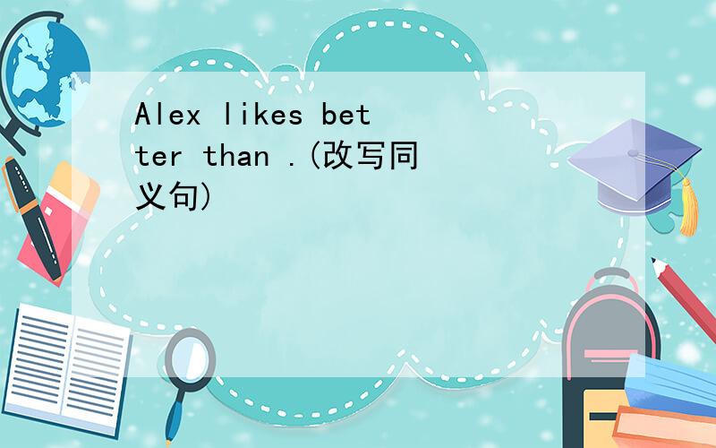 Alex likes better than .(改写同义句)