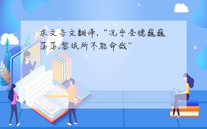 求文言文翻译,“况乎圣德巍巍荡荡,黎氓所不能命哉”