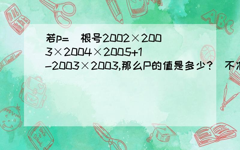 若p=(根号2002×2003×2004×2005+1)-2003×2003,那么P的值是多少?（不准用计算器,