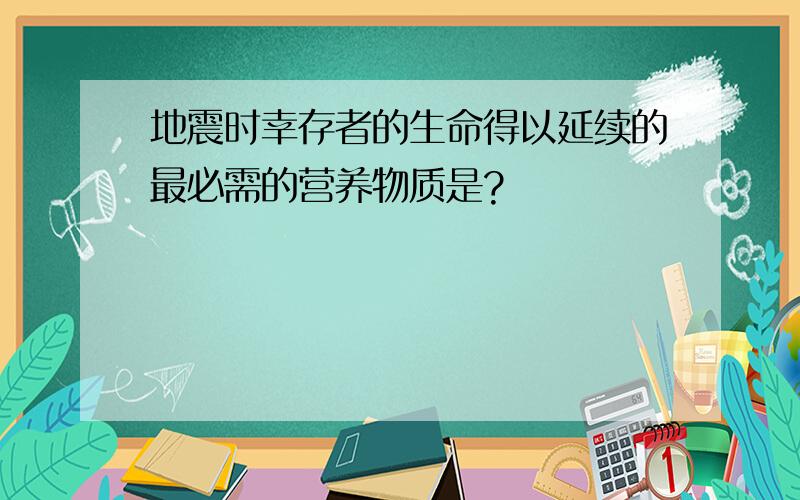 地震时幸存者的生命得以延续的最必需的营养物质是?