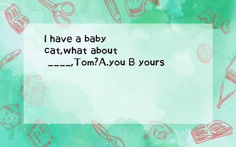 I have a baby cat,what about ____,Tom?A.you B yours