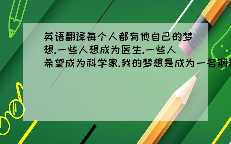 英语翻译每个人都有他自己的梦想.一些人想成为医生.一些人希望成为科学家.我的梦想是成为一名钢琴音乐家.我觉得钢琴音色优美