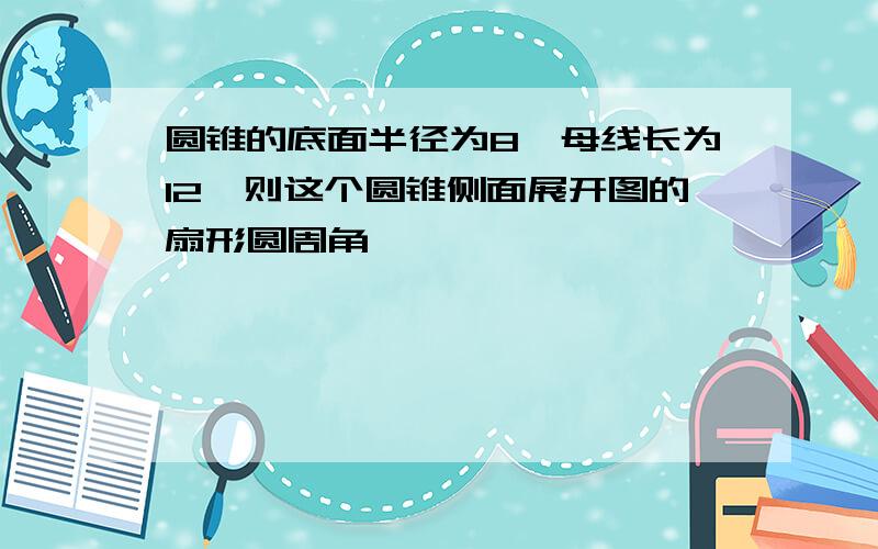 圆锥的底面半径为8,母线长为12,则这个圆锥侧面展开图的扇形圆周角