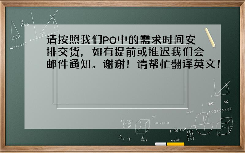 请按照我们PO中的需求时间安排交货，如有提前或推迟我们会邮件通知。谢谢！请帮忙翻译英文！