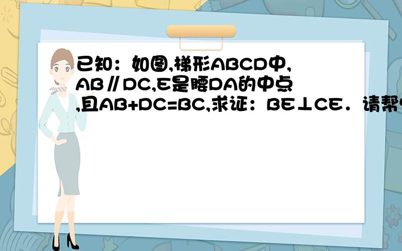 已知：如图,梯形ABCD中,AB∥DC,E是腰DA的中点,且AB+DC=BC,求证：BE⊥CE．请帮忙注下理由