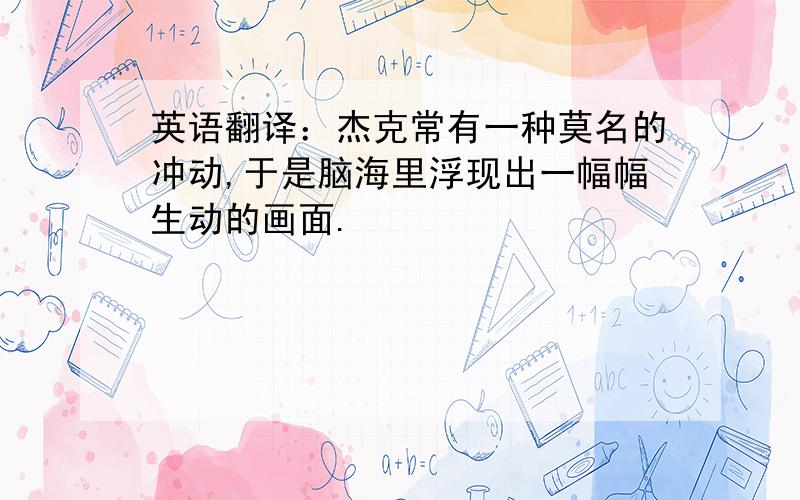 英语翻译：杰克常有一种莫名的冲动,于是脑海里浮现出一幅幅生动的画面.