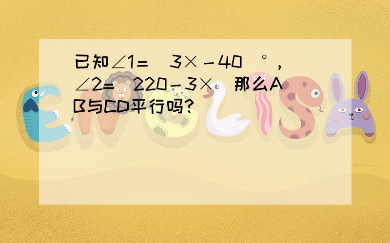 已知∠1＝（3×－40）°,∠2=（220－3×）那么AB与CD平行吗?