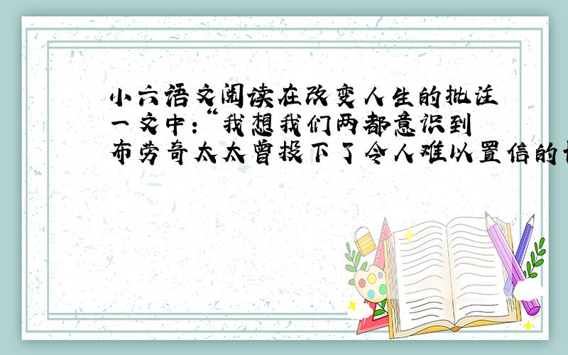 小六语文阅读在改变人生的批注一文中：“我想我们两都意识到布劳奇太太曾投下了令人难以置信的长久的影响”的作用是：