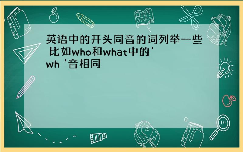 英语中的开头同音的词列举一些 比如who和what中的'wh '音相同