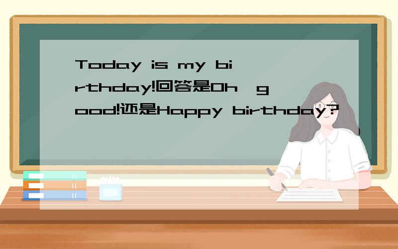 Today is my birthday!回答是Oh,good!还是Happy birthday?