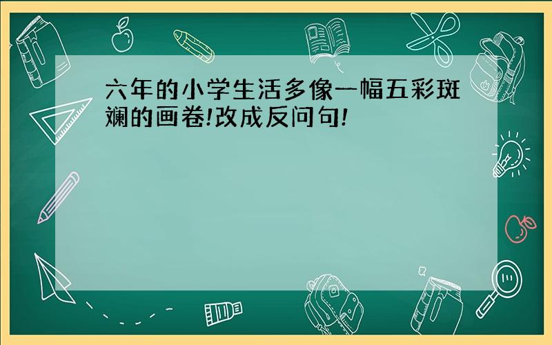 六年的小学生活多像一幅五彩斑斓的画卷!改成反问句!