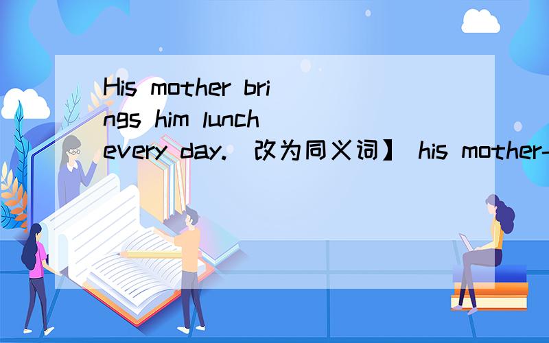 His mother brings him lunch every day.[改为同义词】 his mother----