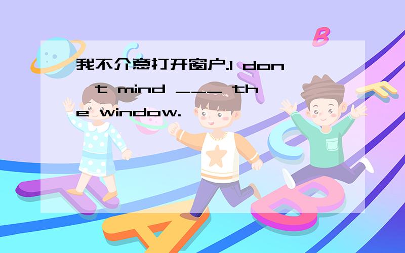 我不介意打开窗户.I don't mind ___ the window.