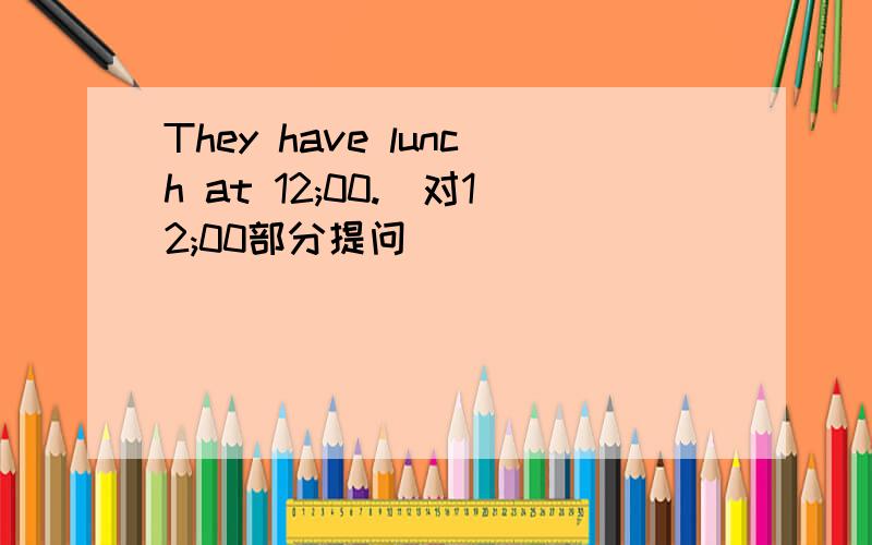 They have lunch at 12;00.(对12;00部分提问）