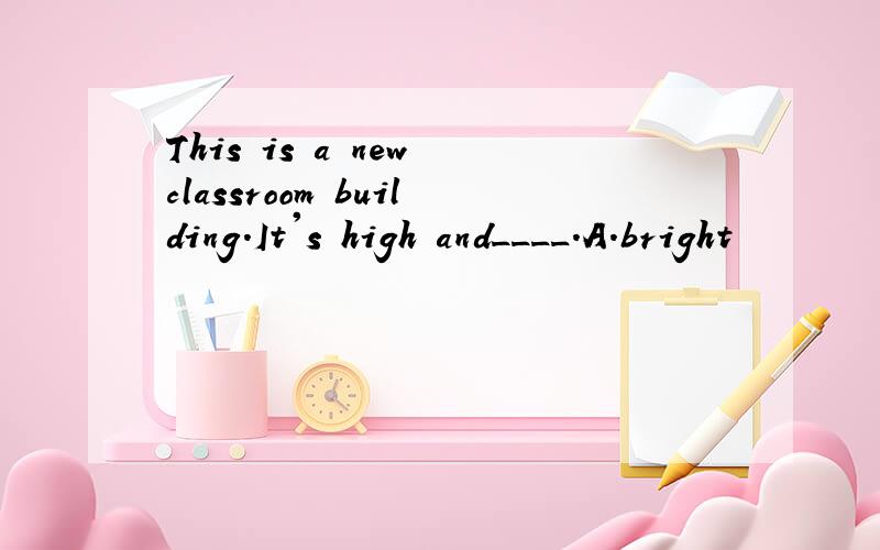 This is a new classroom building.It's high and____.A.bright