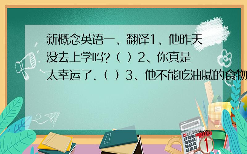 新概念英语一、翻译1、他昨天没去上学吗?（ ）2、你真是太幸运了.（ ）3、他不能吃油腻的食物.（ ）二、改写句子（改成