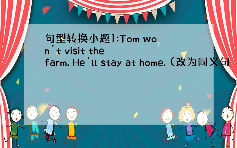 句型转换小题1:Tom won’t visit the farm. He’ll stay at home. (改为同义句