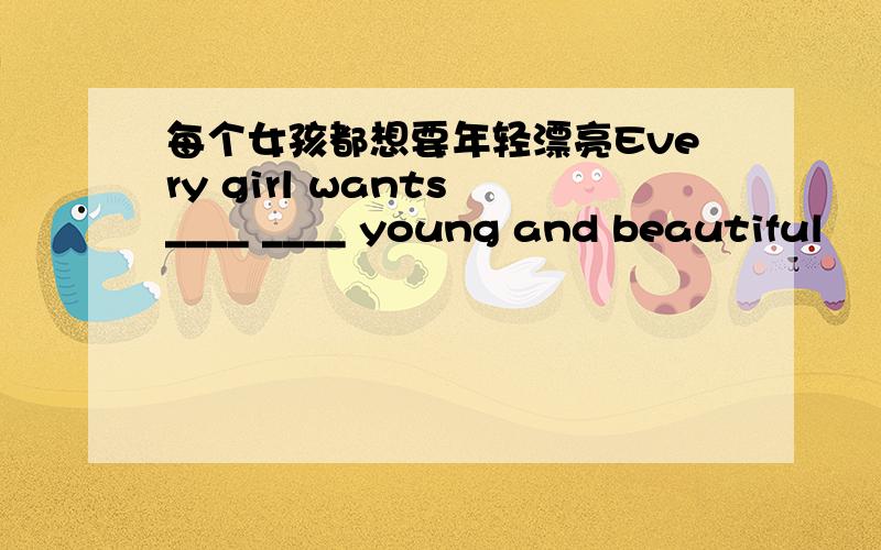 每个女孩都想要年轻漂亮Every girl wants ____ ____ young and beautiful