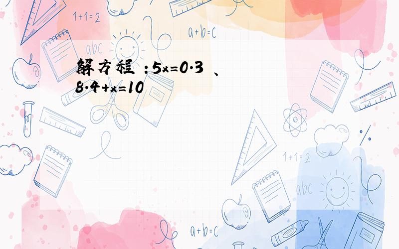 解方程 :5x=0.3 、 8.4+x=10