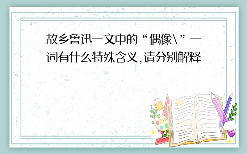 故乡鲁迅一文中的“偶像\”一词有什么特殊含义,请分别解释