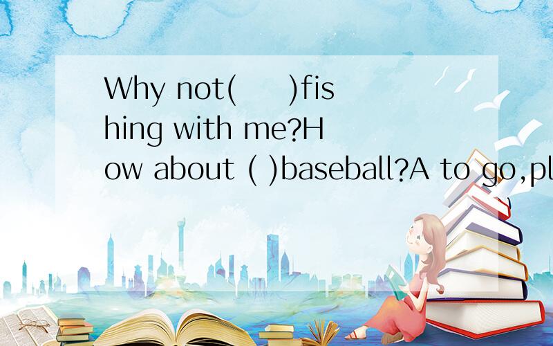 Why not(　　)fishing with me?How about ( )baseball?A to go,pla