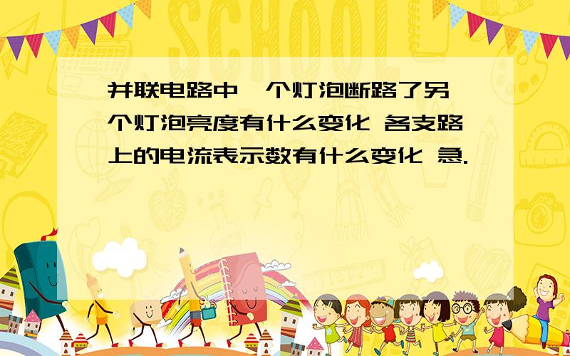 并联电路中一个灯泡断路了另一个灯泡亮度有什么变化 各支路上的电流表示数有什么变化 急.