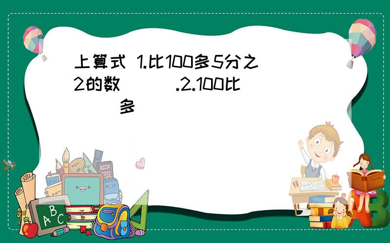 上算式 1.比100多5分之2的数( ) .2.100比( )多